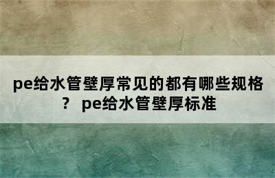 pe给水管壁厚常见的都有哪些规格？ pe给水管壁厚标准